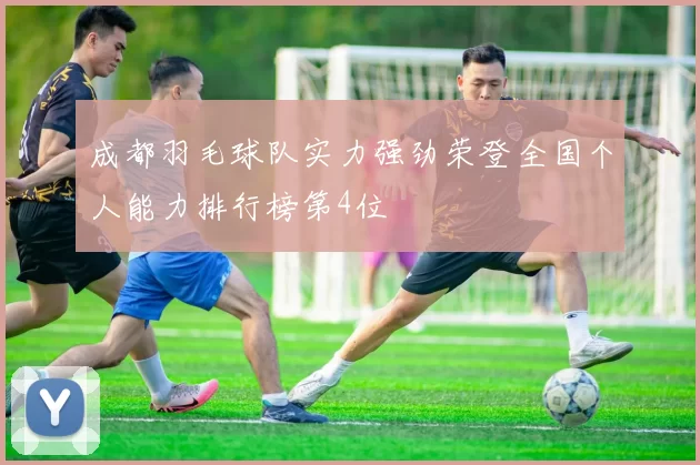 成都羽毛球队实力强劲荣登全国个人能力排行榜第4位