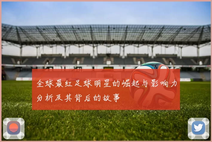 全球最红足球明星的崛起与影响力分析及其背后的故事