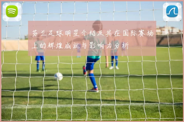 芬兰足球明星介绍及其在国际赛场上的辉煌成就与影响力分析