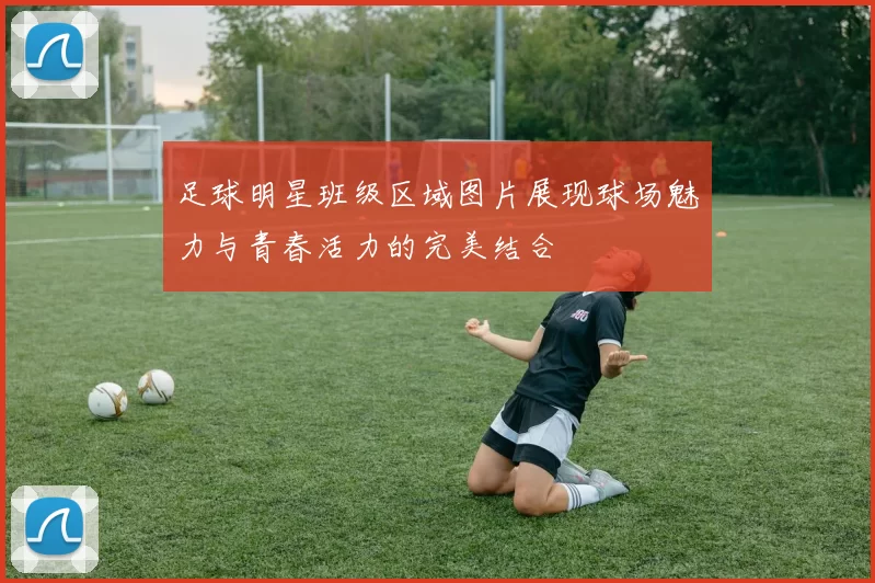 足球明星班级区域图片展现球场魅力与青春活力的完美结合