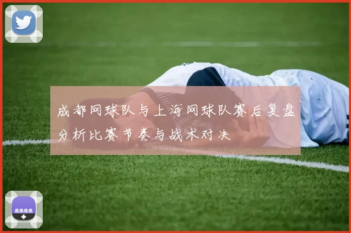 成都网球队与上海网球队赛后复盘分析比赛节奏与战术对决