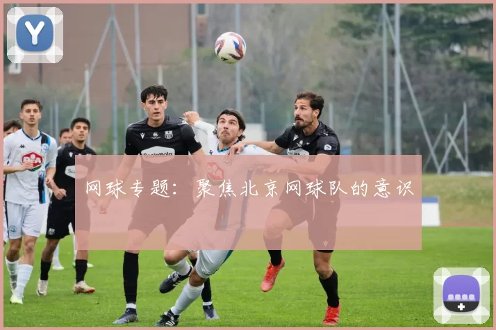 网球专题：聚焦北京网球队的意识