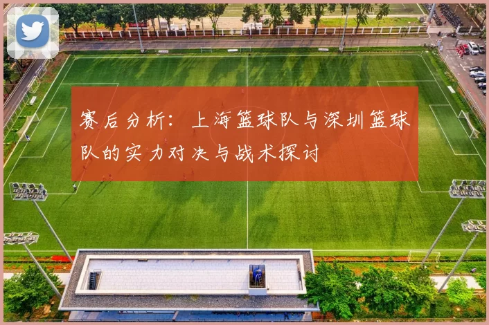 赛后分析：上海篮球队与深圳篮球队的实力对决与战术探讨