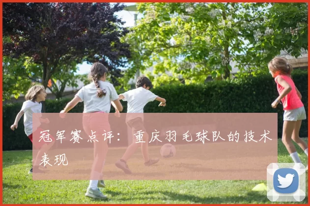 冠军赛点评：重庆羽毛球队的技术表现