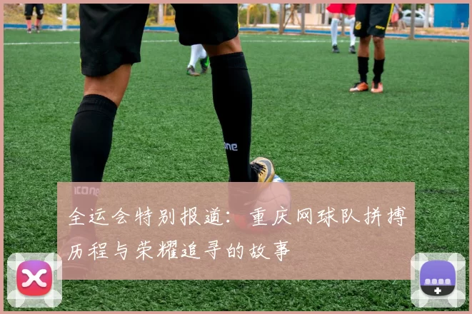 全运会特别报道：重庆网球队拼搏历程与荣耀追寻的故事