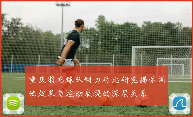 重庆羽毛球队耐力对比研究揭示训练效果与运动表现的深层关系