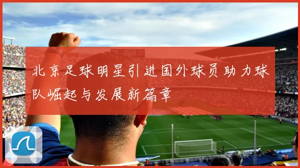 北京足球明星引进国外球员助力球队崛起与发展新篇章