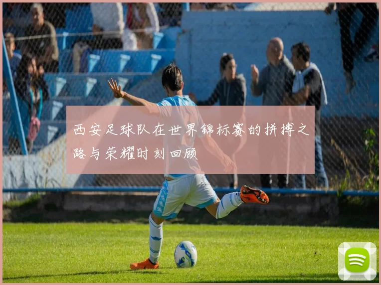 西安足球队在世界锦标赛的拼搏之路与荣耀时刻回顾